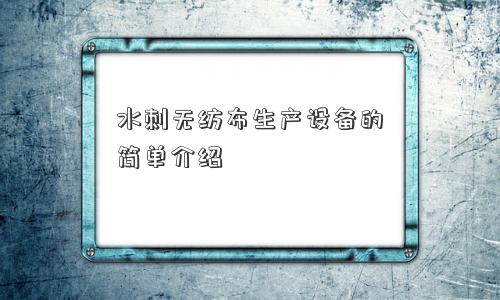 水刺无纺布生产设备的简单介绍 水刺无纺布生产设备的简单介绍