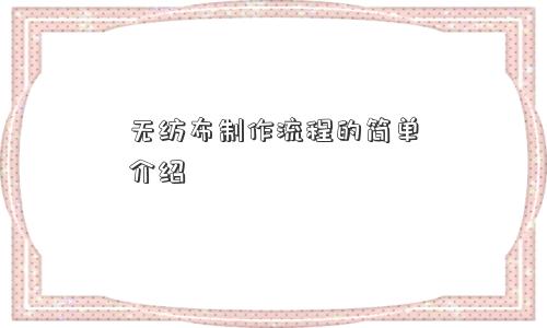 无纺布制作流程的简单介绍 无纺布制作流程的简单介绍