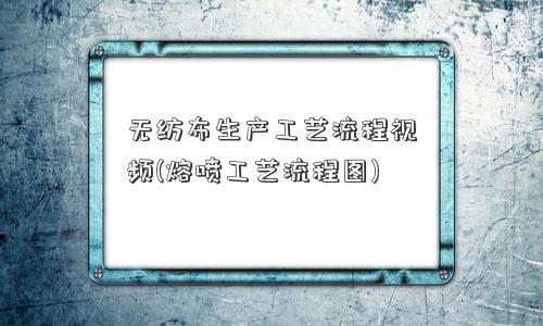 无纺布生产工艺流程视频(熔喷工艺流程图) 无纺布生产工艺流程视频(熔喷工艺流程图)