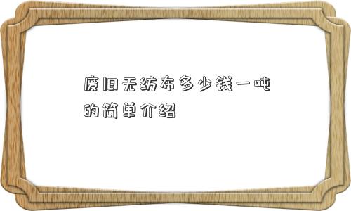 废旧无纺布多少钱一吨的简单介绍