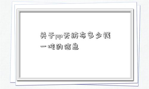 关于pp无纺布多少钱一吨的信息 关于pp无纺布多少钱一吨的信息