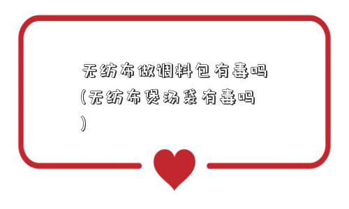 无纺布做调料包有毒吗(无纺布煲汤袋有毒吗)