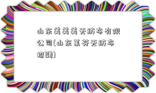 山东美美美无纺布有限公司(山东莱芬无纺布招聘)