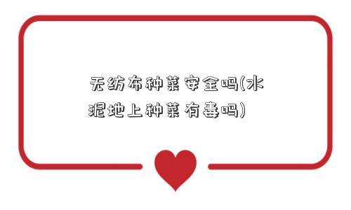 无纺布种菜安全吗(水泥地上种菜有毒吗) 无纺布种菜安全吗(水泥地上种菜有毒吗)