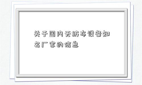 关于国内无纺布设备知名厂家的信息 关于国内无纺布设备知名厂家的信息