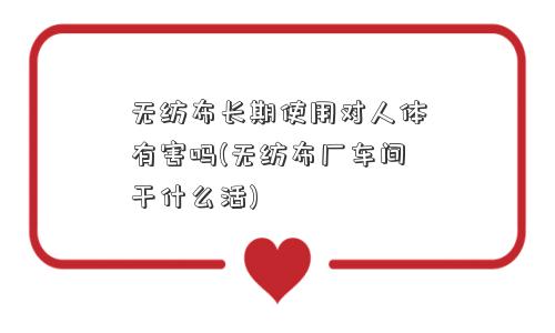 <a href='/' target='_blank' title='无纺布' ><strong>无纺布</strong></a>长期使用对人体有害吗(无纺布厂车间干什么活) 无纺布长期使用对人体有害吗(无纺布厂车间干什么活)