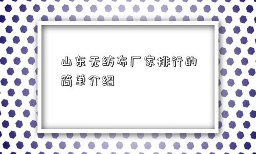 山东无纺布厂家排行的简单介绍 山东无纺布厂家排行的简单介绍