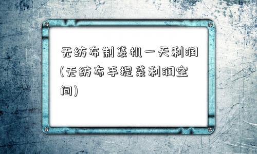 <a href='/' target='_blank' title='无纺布' ><strong>无纺布</strong></a>制袋机利润(无纺布手提袋利润空间) 无纺布制袋机利润(无纺布手提袋利润空间)