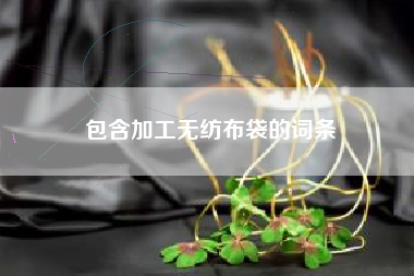 包含加工无纺布袋的词条 包含加工无纺布袋的词条