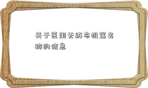 关于医用无纺布机器名称的信息 关于医用无纺布机器名称的信息