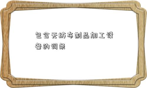 包含无纺布制品加工设备的词条 包含无纺布制品加工设备的词条