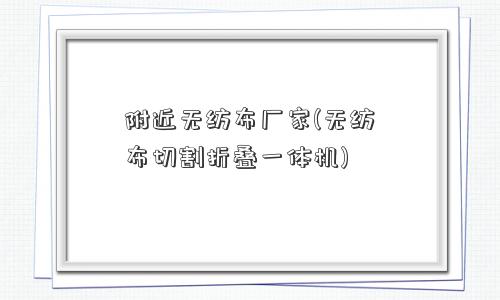 附近<a href='/' target='_blank' title='无纺布' ><strong>无纺布</strong></a>厂家(无纺布切割折叠一体机) 附近无纺布厂家(无纺布切割折叠一体机)