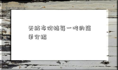 无纺布价格每一吨的简单介绍 无纺布价格每一吨的简单介绍