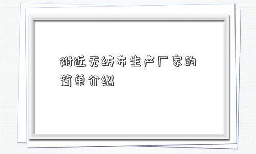 附近无纺布生产厂家的简单介绍 附近无纺布生产厂家的简单介绍