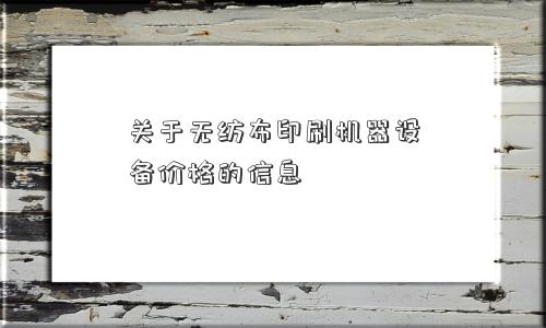 关于无纺布印刷机器设备价格的信息
