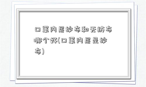 口罩内层纱布和无纺布哪个好(口罩内层是纱布)