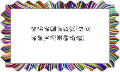无纺布制作视频(无纺布生产线设备价格)