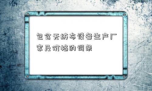 包含无纺布设备生产厂家及价格的词条 包含无纺布设备生产厂家及价格的词条