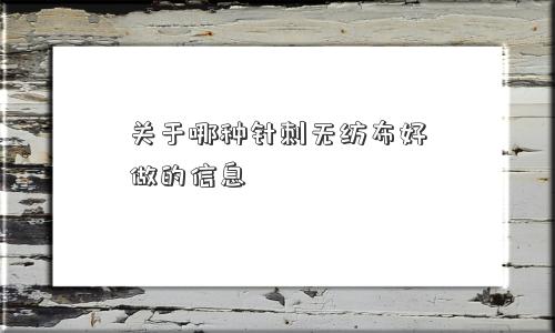 关于哪种针刺无纺布好做的信息