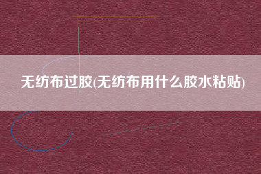 <a href='/' target='_blank' title='无纺布' ><strong>无纺布</strong></a>过胶(无纺布用什么胶水粘贴)