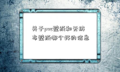 关于pvc壁纸和无纺布壁纸哪个好的信息 关于pvc壁纸和无纺布壁纸哪个好的信息