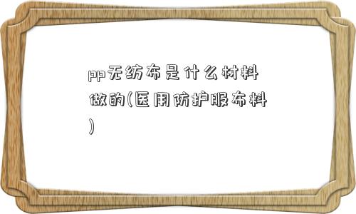 pp无纺布是什么材料做的(医用防护服布料)