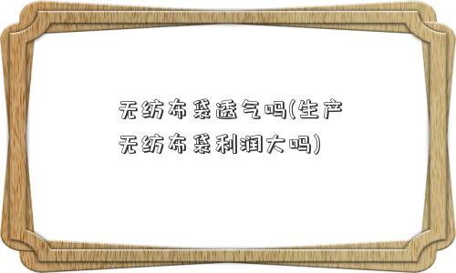 <a href='/' target='_blank' title='无纺布' ><strong>无纺布</strong></a>袋透气吗(生产无纺布袋利润大吗) 无纺布袋透气吗(生产无纺布袋利润大吗)