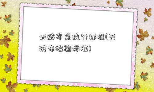 无纺布袋执行标准(无纺布检验标准)