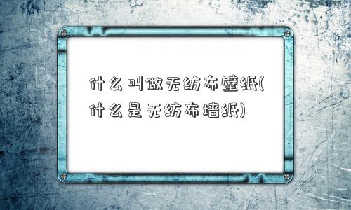 什么叫做无纺布壁纸(什么是无纺布墙纸) 什么叫做无纺布壁纸(什么是无纺布墙纸)