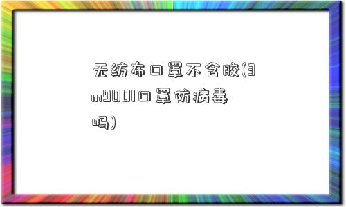 无纺布口罩不含胶(3m9001口罩防病毒吗)