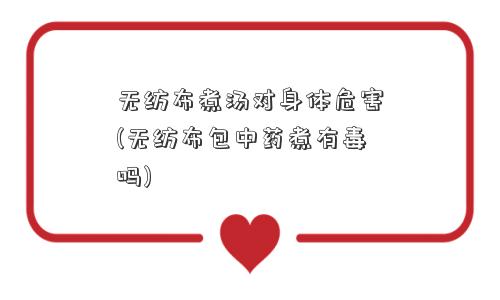 无纺布煮汤对身体危害(无纺布包中药煮有毒吗)