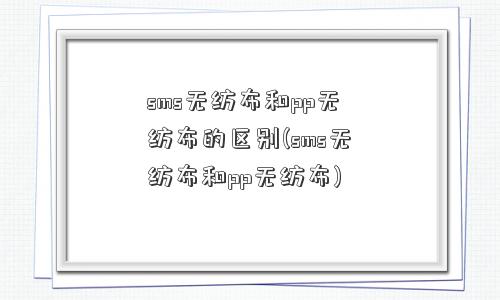 sms无纺布和pp无纺布的区别(sms无纺布和pp无纺布)