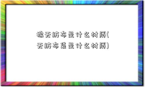 棉无纺布是什么材质(无纺布袋是什么材质)