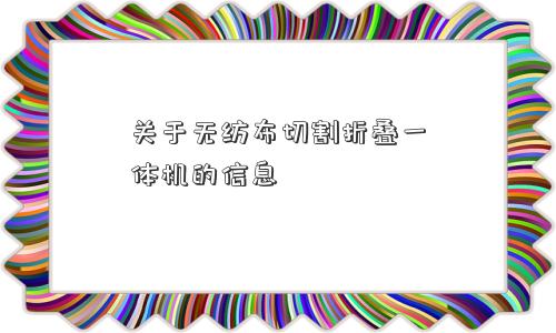关于无纺布切割折叠一体机的信息 关于无纺布切割折叠一体机的信息