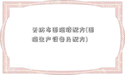 无纺布面膜液配方(面膜生产设备及配方)