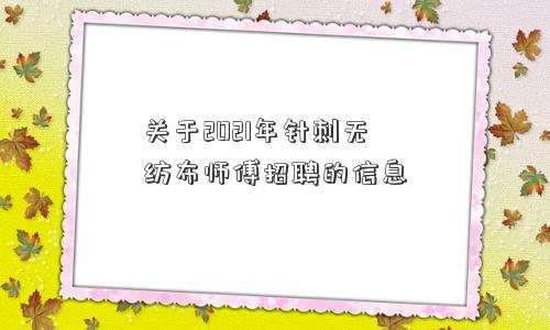 关于2021年针刺无纺布师傅招聘的信息 关于2021年针刺无纺布师傅招聘的信息