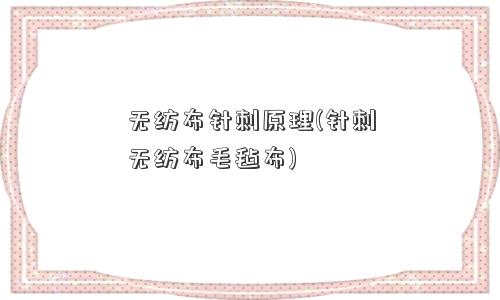 无纺布针刺原理(针刺无纺布毛毡布)