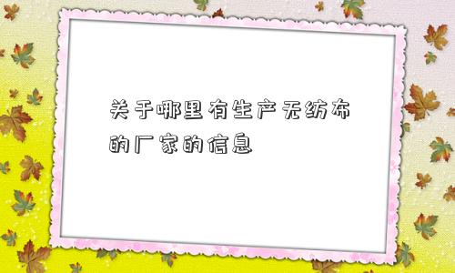 关于哪里有生产无纺布的厂家的信息