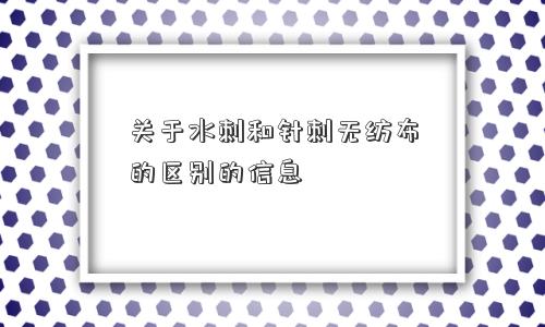 关于水刺和针刺无纺布的区别的信息