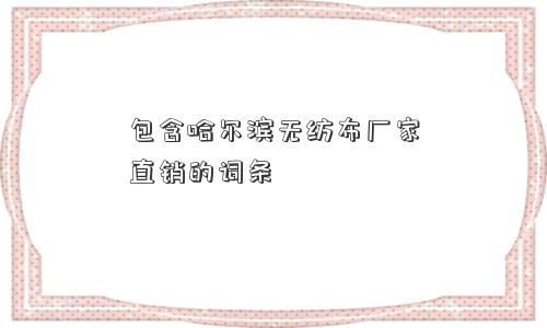 包含哈尔滨无纺布厂家直销的词条