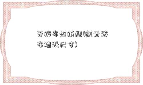 无纺布壁纸规格(无纺布墙纸尺寸)
