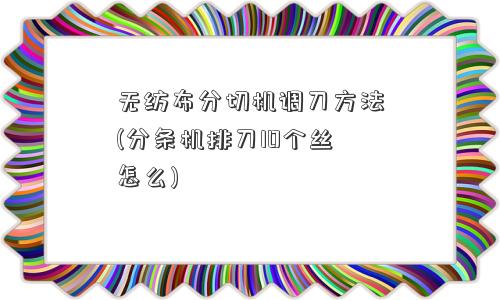 无纺布分切机调刀方法(分条机排刀10个丝怎么)