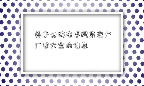 关于无纺布手提袋生产厂家大全的信息