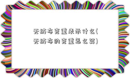 无纺布克重表示什么(无纺布的克重怎么算)