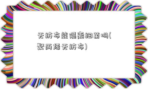 无纺布能隔离细菌吗(聚丙烯无纺布) 无纺布能隔离细菌吗(聚丙烯无纺布)