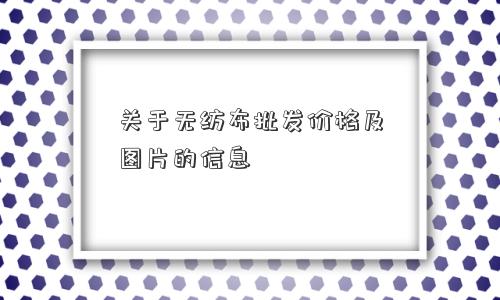 关于无纺布批发价格及图片的信息 关于无纺布批发价格及图片的信息