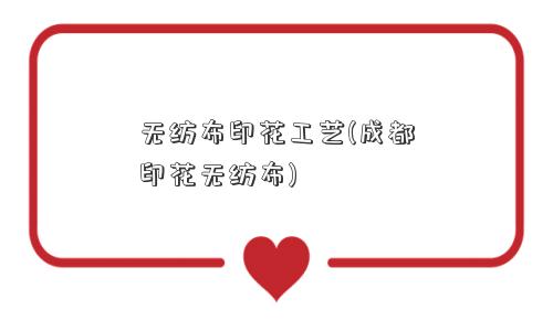 无纺布印花工艺(成都印花无纺布) 无纺布印花工艺(成都印花无纺布)