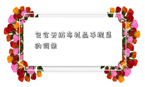 包含无纺布礼品手提袋的词条 包含无纺布礼品手提袋的词条