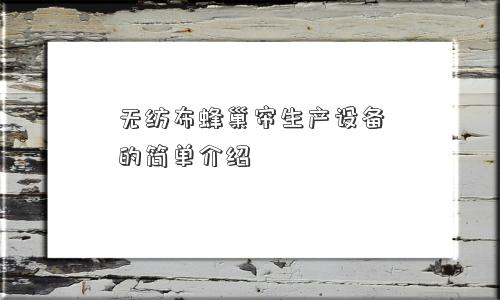 无纺布蜂巢帘生产设备的简单介绍 无纺布蜂巢帘生产设备的简单介绍