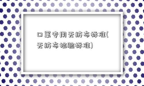 口罩专用无纺布标准(无纺布检验标准)